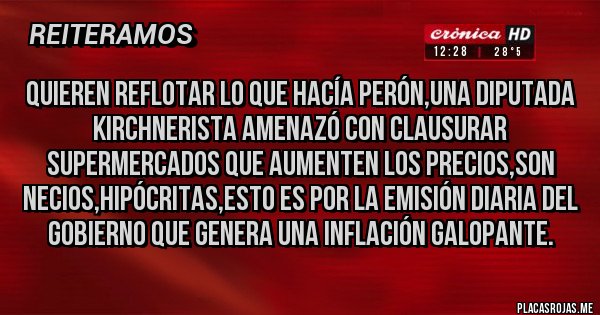 Placas Rojas - QUIEREN REFLOTAR LO QUE HACÍA PERÓN,UNA DIPUTADA KIRCHNERISTA AMENAZÓ CON CLAUSURAR SUPERMERCADOS QUE AUMENTEN LOS PRECIOS,SON NECIOS,HIPÓCRITAS,ESTO ES POR LA EMISIÓN DIARIA DEL GOBIERNO QUE GENERA UNA INFLACIÓN GALOPANTE.