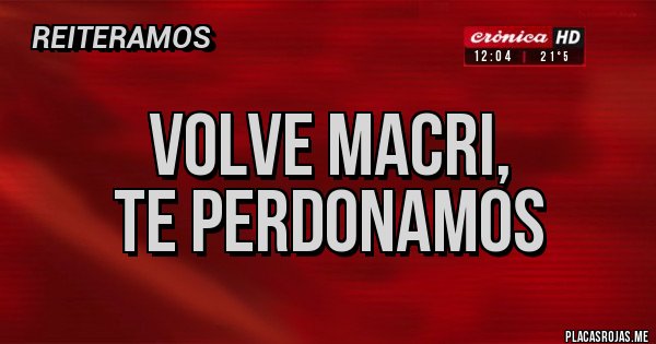 Placas Rojas - Volve Macri,
Te Perdonamos