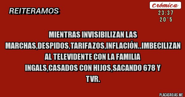 Placas Rojas - Mientras invisibilizan las marchas,despidos,tarifazos,inflación..imbecilizan al televidente con la familia ingals,casados con hijos,sacando 678 y tvr.