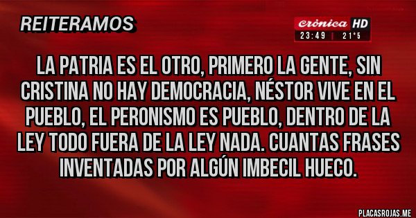 Placas Rojas - La patria es el otro, primero la gente, sin Cristina no hay democracia, Néstor vive en el pueblo, el peronismo es pueblo, dentro de la ley todo fuera de la ley nada. Cuantas frases inventadas por algún imbecil hueco.