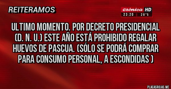 Placas Rojas - Ultimo momento. Por decreto presidencial (D. N. U.) este año está prohibido regalar Huevos de Pascua. (Sólo se podrá comprar para consumo personal, a escondidas ) 