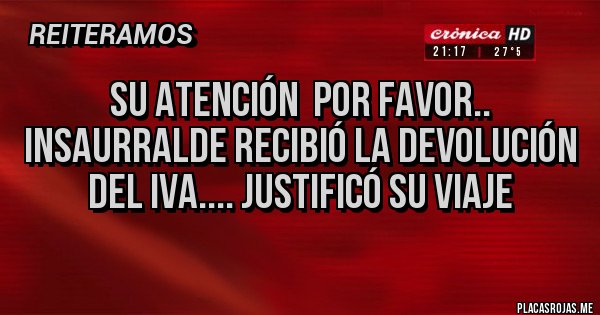 Placas Rojas - Su ATENCIÓN por favor..
Insaurralde recibió la devolución del Iva.... Justificó su viaje Placas Rojas - Su ATENCIÓN por favor..
Insaurralde recibió la devolución del Iva.... Justificó su viaje