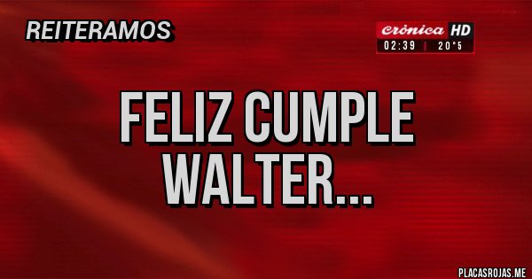 Placas Rojas - feliz cumple walter...