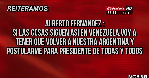 Placas Rojas - Alberto Fernandez :
Si las cosas siguen asi en venezuela.voy a tener que volver a nuestra Argentina y postularme para presidente de todas y todos
