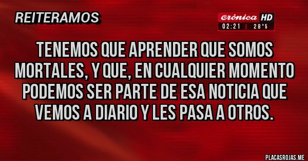 Placas Rojas - Tenemos que aprender que somos mortales, y que, en cualquier momento podemos ser parte de esa noticia que vemos a diario y les pasa a otros.