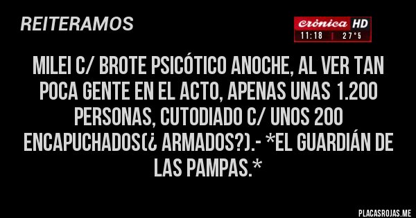 Placas Rojas - Milei c/ Brote Psicótico anoche, al ver TAN POCA GENTE EN EL ACTO, APENAS UNAS 1.200 PERSONAS, CUTODIADO C/ UNOS 200 ENCAPUCHADOS(¿ ARMADOS?).- *El Guardián de las Pampas.*