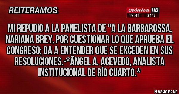 Placas Rojas - Mi Repudio a la Panelista de ''A la Barbarossa, Nariana Brey, por cuestionar lo que aprueba el Congreso; Da a entender que se exceden en sus resoluciones.-*Ängel A. Acevedo, Analista Institucional de Río Cuarto.*