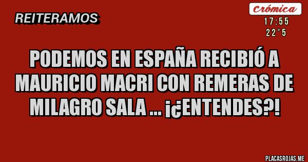 Placas Rojas - Podemos en España recibió a Mauricio Macri con remeras de Milagro Sala ... ¡¿entendes?!               