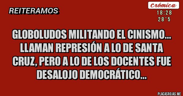 Placas Rojas - GLOBOLUDOS MILITANDO EL CINISMO... 
LLAMAN REPRESIÓN A LO DE SANTA CRUZ, PERO A LO DE LOS DOCENTES FUE DESALOJO DEMOCRÁTICO... 