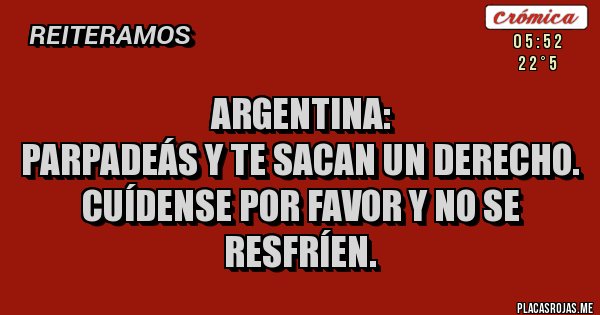 Placas Rojas - Argentina:
Parpadeás y te sacan un derecho.
Cuídense por favor y no se resfríen. 