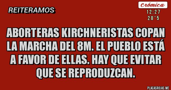 Placas Rojas - ABORTERAS KIRCHNERISTAS COPAN LA MARCHA DEL 8M. EL PUEBLO ESTÁ A FAVOR DE ELLAS. HAY QUE EVITAR QUE SE REPRODUZCAN.