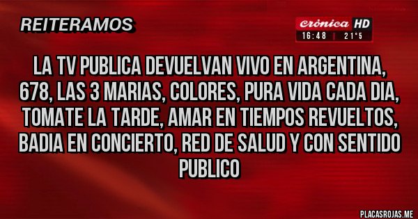 Placas Rojas - la tv publica devuelvan vivo en argentina, 678, las 3 marias, colores, pura vida cada dia, tomate la tarde, amar en tiempos revueltos, badia en concierto, red de salud y con sentido publico