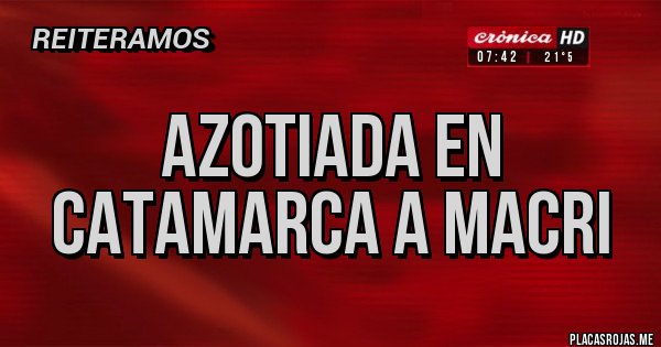 Placas Rojas - AZOTIADA EN CATAMARCA A MACRI