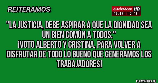 Placas Rojas - ''La Justicia, debe aspirar a que la dignidad sea un bien común a todos.''
¡VOTO ALBERTO y CRISTINA, para volver a disfrutar de todo lo bueno que generamos los trabajadores!