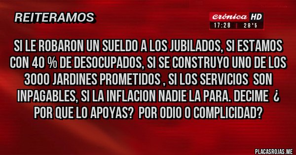 Placas Rojas -  si le robaron un sueldo a los jubilados, si estamos con 40 % de desocupados, si se construyo uno de los 3000 jardines prometidos , si los servicios  son inpagables, si la inflacion nadie la para. DECIME  ¿ por que lo apoyas?  por odio o complicidad?