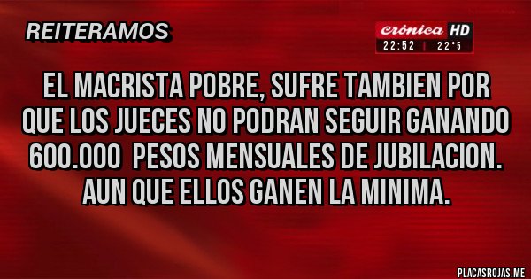 Placas Rojas - el macrista pobre, sufre tambien por que los jueces no podran seguir ganando 600.000  pesos mensuales de jubilacion. aun que ellos ganen la minima.