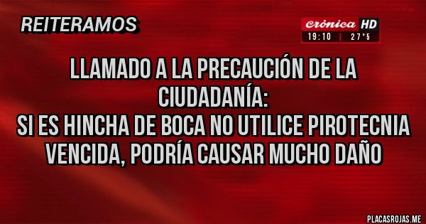 Placas Rojas - LLamado a la precaución de la ciudadanía:
si es hincha de Boca no utilice pirotecnia vencida, podría causar mucho daño Placas Rojas - LLamado a la precaución de la ciudadanía:
si es hincha de Boca no utilice pirotecnia vencida, podría causar mucho daño