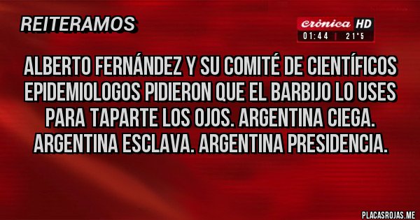 Placas Rojas - ALBERTO FERNÁNDEZ Y SU COMITÉ DE CIENTÍFICOS EPIDEMIOLOGOS PIDIERON QUE EL BARBIJO LO USES PARA TAPARTE LOS OJOS. ARGENTINA CIEGA. ARGENTINA ESCLAVA. ARGENTINA PRESIDENCIA.