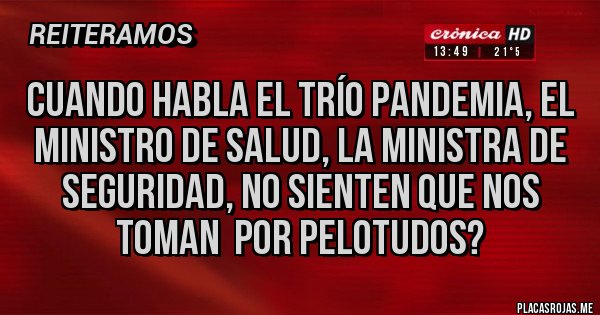 Placas Rojas - CUANDO HABLA EL TRÍO PANDEMIA, EL MINISTRO DE SALUD, LA MINISTRA DE SEGURIDAD, NO SIENTEN QUE NOS TOMAN  POR PELOTUDOS?