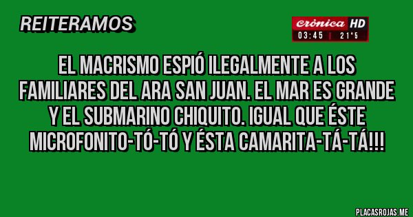 Placas Rojas - EL MACRISMO ESPIÓ ILEGALMENTE A LOS FAMILIARES DEL ARA SAN JUAN. El mar es grande y el submarino chiquito. Igual que éste microfonito-tó-tó y ésta camarita-tá-tá!!! 