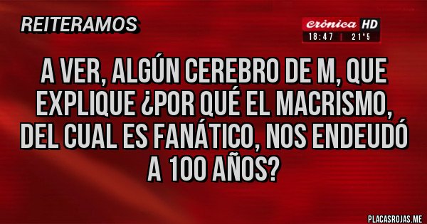 Placas Rojas - A ver, algún cerebro de M, que explique ¿por qué el macrismo, del cual es fanático, nos endeudó a 100 años?