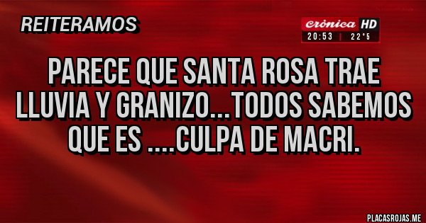 Placas Rojas - PARECE QUE SANTA ROSA TRAE LLUVIA Y GRANIZO...TODOS SABEMOS QUE ES ....CULPA DE MACRI.