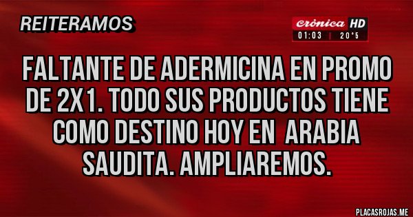 Placas Rojas - Faltante de adermicina en promo de 2x1. todo sus productos tiene como destino hoy en  Arabia Saudita. Ampliaremos.