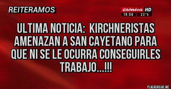 Placas Rojas - Ultima noticia:  Kirchneristas amenazan a San Cayetano para que ni se le ocurra conseguirles trabajo...!!!