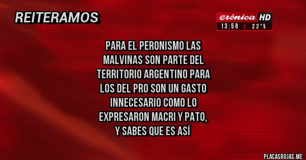 Placas Rojas - Para el Peronismo Las
Malvinas son parte del 
territorio Argentino para 
los del Pro son un Gasto 
innecesario como lo 
expresaron Macri y Pato,
y sabes que es así