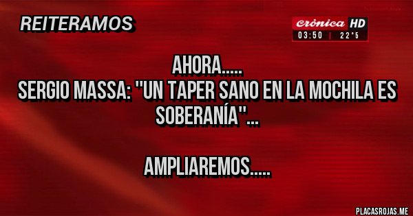 Placas Rojas - Ahora.....
Sergio Massa: ''Un taper sano en la mochila es soberanía''...

Ampliaremos.....