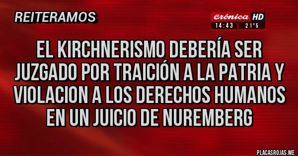 Placas Rojas - El kirchnerismo debería ser juzgado por traición a la patria y violacion a los derechos humanos en un juicio de Nuremberg 