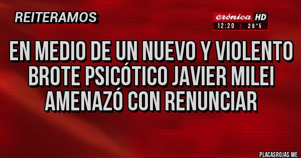 Placas Rojas - EN MEDIO DE UN NUEVO Y VIOLENTO BROTE PSICÓTICO JAVIER MILEI AMENAZÓ CON RENUNCIAR 
