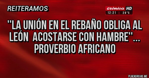 Placas Rojas - ''la Unión en el rebaño obliga al león  acostarse con hambre''...
Proverbio africano
