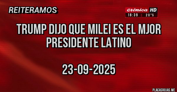 Placas Rojas - TRUMP DIJO QUE MILEI ES EL MJOR PRESIDENTE LATINO 
                                        
                                      23-09-2025