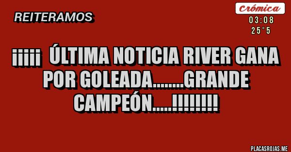 Placas Rojas - ¡¡¡¡¡  ÚLTIMA NOTICIA RIVER GANA
POR GOLEADA........GRANDE 
CAMPEÓN.....!!!!!!!!  