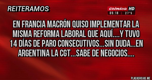 Placas Rojas - En Francia Macrón quiso implementar la misma Reforma Laboral que aquí....Y Tuvo 14 días DE PARO CONSECUTIVOS...SIN DUDA...EN ARGENTINA LA CGT...SABE DE NEGOCIOS.... 