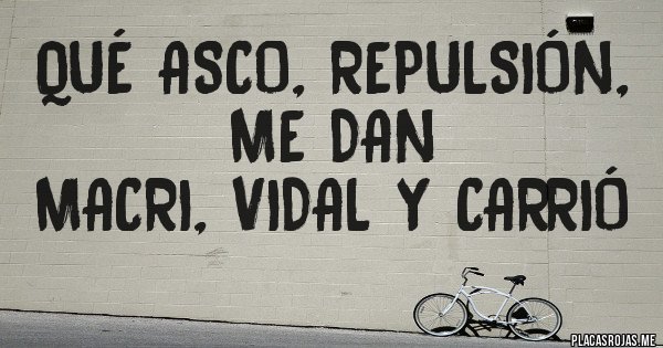 Placas Rojas - Qué asco, repulsión, me dan 
Macri, Vidal y Carrió