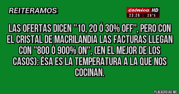 Placas Rojas - Las ofertas dicen ''10, 20 ó 30% OFF'', pero con el cristal de MACRILANDIA las facturas llegan con ''800 ó 900% ON'', (en el mejor de los casos): Ésa es la temperatura a la que nos cocinan.