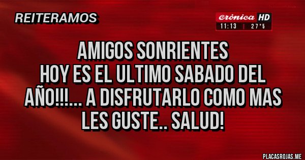 Placas Rojas - Amigos Sonrientes
Hoy es el Ultimo Sabado del Año!!!... a disfrutarlo como mas les guste.. salud!