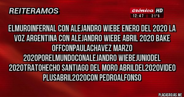 Placas Rojas - ELMUROINFERNAL con alejandro wiebe ENERO DEL 2020 LA VOZ ARGENTINA con alejandro wiebe ABRIL 2020 BAKE OFFconpaulachavez MARZO 2020PORELMUNDOconalejandro wiebeJUNIODEL 2020TRATOHECHO santiago del moro ABRILDEL2020VIDEO PLUSabril2020con pedroalfonso