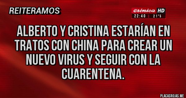 Placas Rojas - ALBERTO Y CRISTINA ESTARÍAN EN TRATOS CON CHINA PARA CREAR UN NUEVO VIRUS Y SEGUIR CON LA CUARENTENA. Placas Rojas - ALBERTO Y CRISTINA ESTARÍAN EN TRATOS CON CHINA PARA CREAR UN NUEVO VIRUS Y SEGUIR CON LA CUARENTENA.