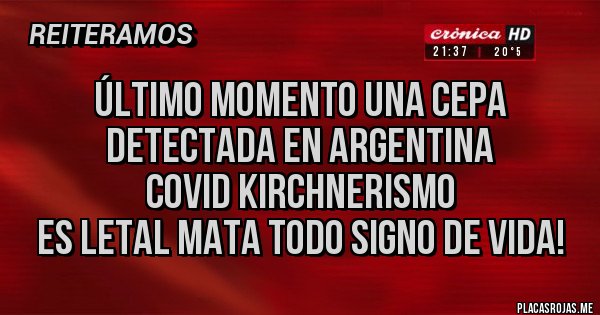 Placas Rojas - Último momento una cepa 
detectada en Argentina 
COVID KIRCHNERISMO 
es letal mata todo signo de vida!