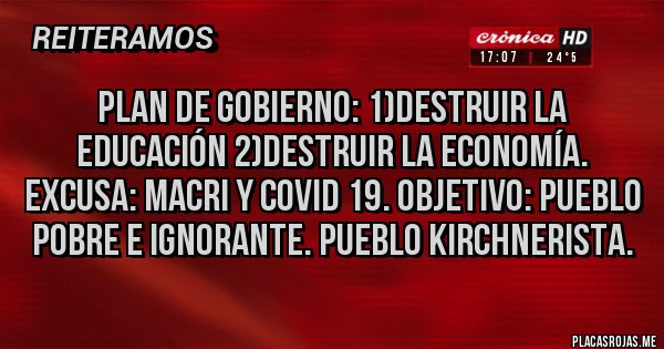 Placas Rojas - Plan de gobierno: 1)destruir la educación 2)destruir la economía. Excusa: MACRI y COVID 19. Objetivo: pueblo pobre e ignorante. Pueblo kirchnerista.