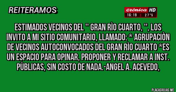 Placas Rojas - ESTIMADOS VECINOS DEL '' GRAN RÌO CUARTO, '', LOS INVITO A MI SITIO COMUNITARIO, LLAMADO: * AGRUPACIÒN DE VECINOS AUTOCONVOCADOS DEL GRAN RÌO CUARTO *Es un Espacio para Opinar, Proponer y Reclamar a Inst. Pùblicas, SIN COSTO DE NADA.-Angel A. Acevedo, 