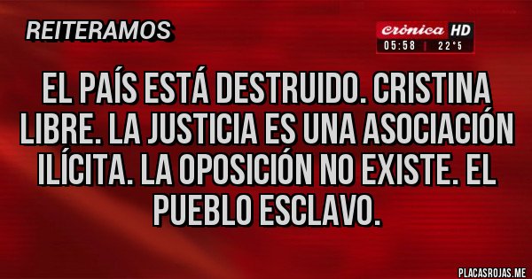 Placas Rojas - El país está destruido. Cristina libre. La justicia es una asociación ilícita. La oposición no existe. El pueblo esclavo.
