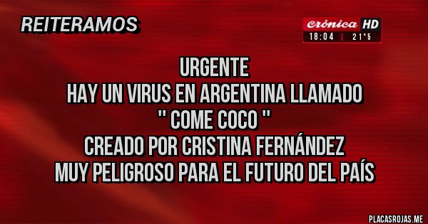 Placas Rojas - URGENTE 
HAY UN VIRUS EN ARGENTINA LLAMADO                                        '' COME COCO ''
CREADO POR CRISTINA FERNÁNDEZ
MUY PELIGROSO PARA EL FUTURO DEL PAÍS 