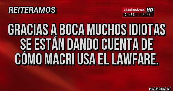 Placas Rojas - Gracias a Boca muchos idiotas se están dando cuenta de cómo Macri usa el lawfare.