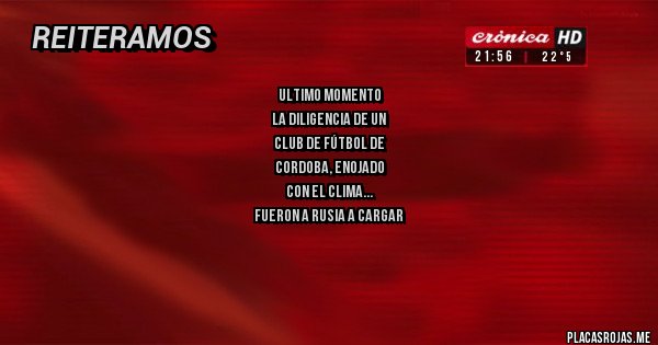 Placas Rojas - ULTIMO MOMENTO
la diligencia de un
Club de fútbol de
Cordoba, enojado
 con el clima 
Fueron a Rusia a cargar
Energía, y en la provin_
cía hace más frío que 
en SIBERIA 
C.A. GALLERES