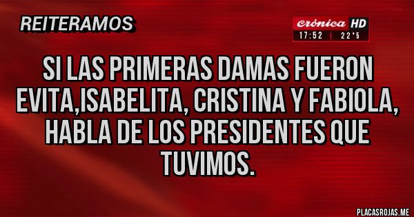 Placas Rojas - Si las primeras damas fueron evita,isabelita, Cristina y Fabiola, habla de los presidentes que tuvimos. Placas Rojas - Si las primeras damas fueron evita,isabelita, Cristina y Fabiola, habla de los presidentes que tuvimos.