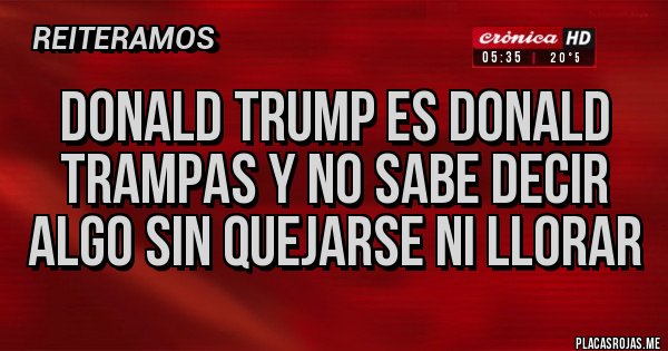 Placas Rojas - DONALD TRUMP ES DONALD TRAMPAS Y NO SABE DECIR ALGO SIN QUEJARSE NI LLORAR